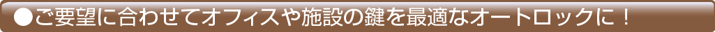 ご要望に合わせてオフィスや施設の鍵を最適なオートロックに！